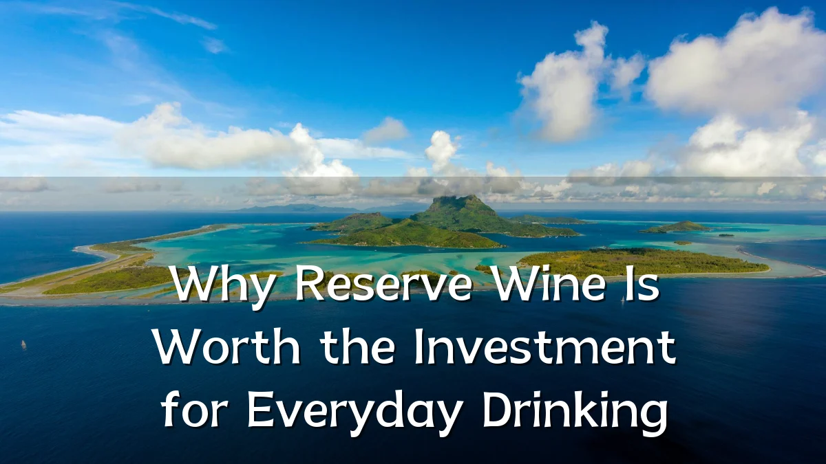 Why Reserve Wine Is Worth the Investment for Everyday Drinking
